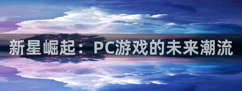 赢咖娱乐娱乐是真的吗：新星崛起：PC游戏的未来潮流