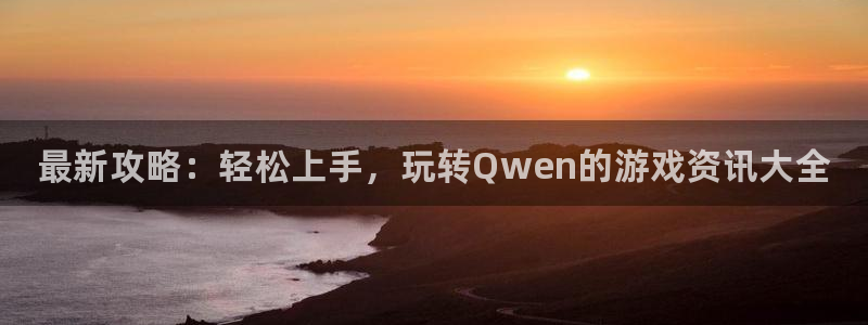 赢咖娱乐官方平台：最新攻略：轻松上手，玩转Qwen的游戏资讯