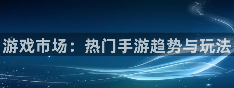 赢咖娱乐注册登录：游戏市场：热门手游趋势与玩法