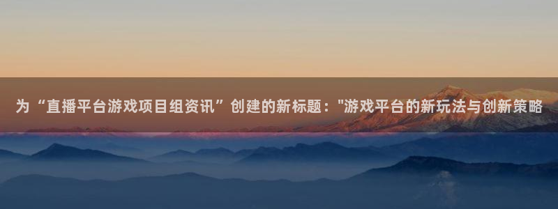 赢咖娱乐平台：为“直播平台游戏项目组资讯”创建的新标题：\
