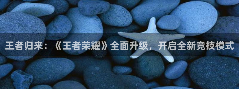 赢咖娱乐登陆：王者归来：《王者荣耀》全面升级，开启全新竞技模