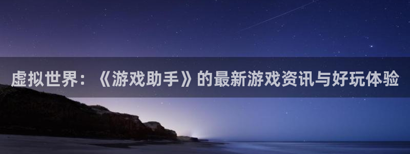 赢咖娱乐网页版地址：虚拟世界：《游戏助手》的最新游戏资讯与好