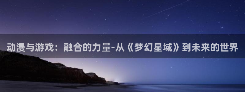 赢咖娱乐下载链接：动漫与游戏：融合的力量-从《梦幻星域》到未