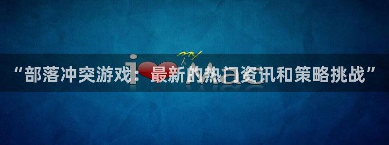 赢咖娱乐登陆地址：“部落冲突游戏：最新的热门资讯和策略挑战”